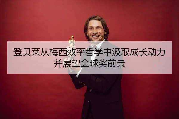 登贝莱从梅西效率哲学中汲取成长动力并展望金球奖前景
